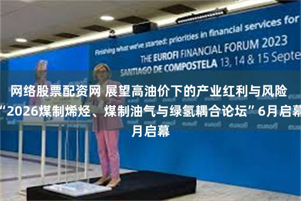 网络股票配资网 展望高油价下的产业红利与风险 “2026煤制烯烃、煤制油气与绿氢耦合论坛”6月启幕
