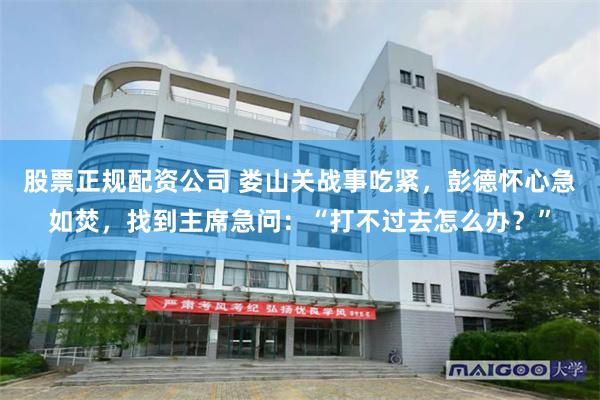 股票正规配资公司 娄山关战事吃紧，彭德怀心急如焚，找到主席急问：“打不过去怎么办？”