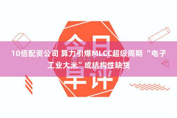 10倍配资公司 算力引爆MLCC超级周期 “电子工业大米”或结构性缺货
