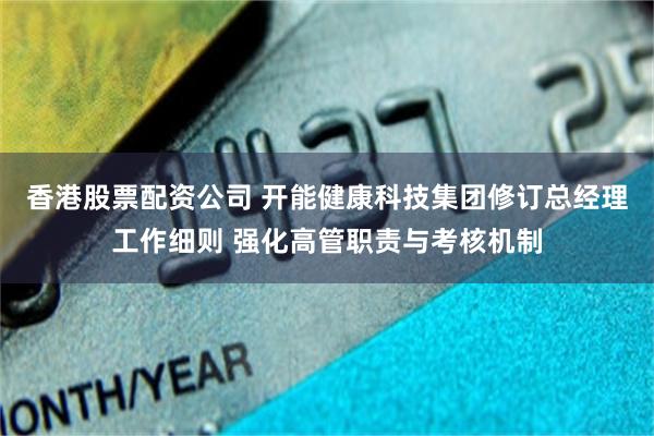 香港股票配资公司 开能健康科技集团修订总经理工作细则 强化高管职责与考核机制