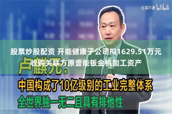 股票炒股配资 开能健康子公司拟1629.51万元收购关联方原壹能钣金机加工资产
