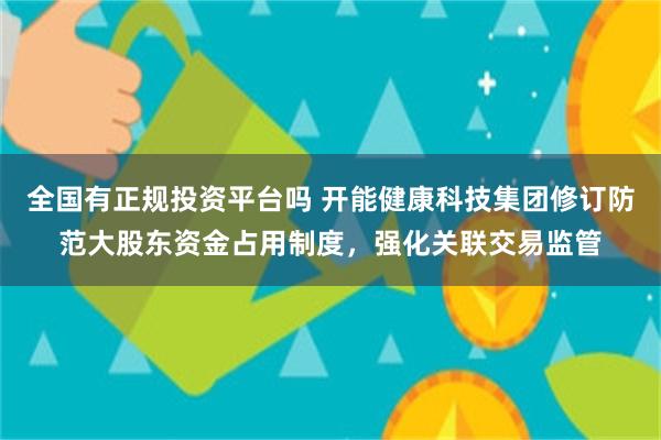全国有正规投资平台吗 开能健康科技集团修订防范大股东资金占用制度,强化关联交易监管