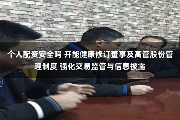 个人配资安全吗 开能健康修订董事及高管股份管理制度 强化交易监管与信息披露