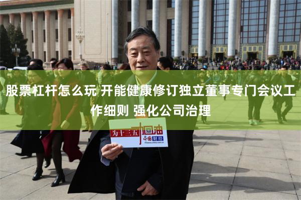 股票杠杆怎么玩 开能健康修订独立董事专门会议工作细则 强化公司治理