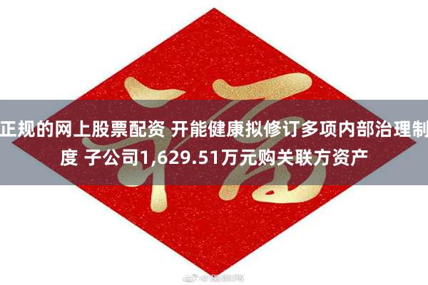 正规的网上股票配资 开能健康拟修订多项内部治理制度 子公司1,629.51万元购关联方资产