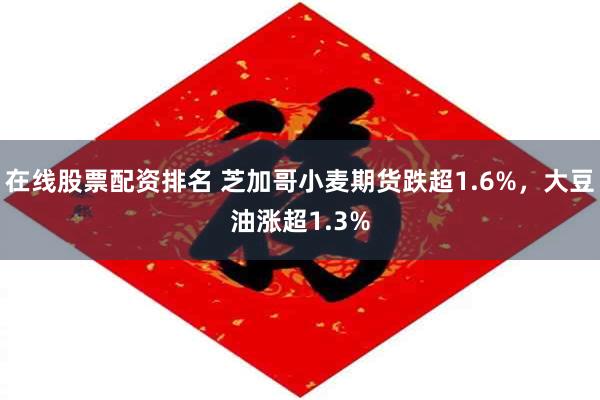 在线股票配资排名 芝加哥小麦期货跌超1.6%，大豆油涨超1.3%