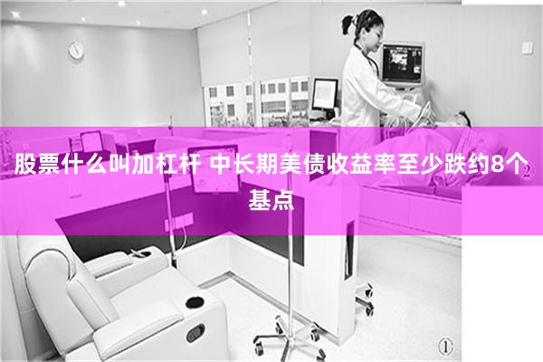 股票什么叫加杠杆 中长期美债收益率至少跌约8个基点