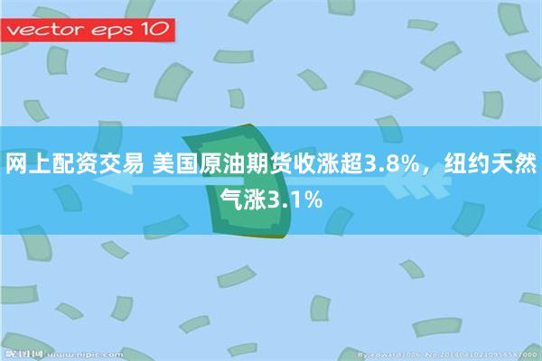 网上配资交易 美国原油期货收涨超3.8%，纽约天然气涨3.1%