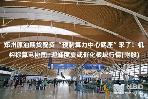 郑州原油期货配资 “预制算力中心底座”来了!机构称算电协同+迎峰度夏或催化板块行情(附股)