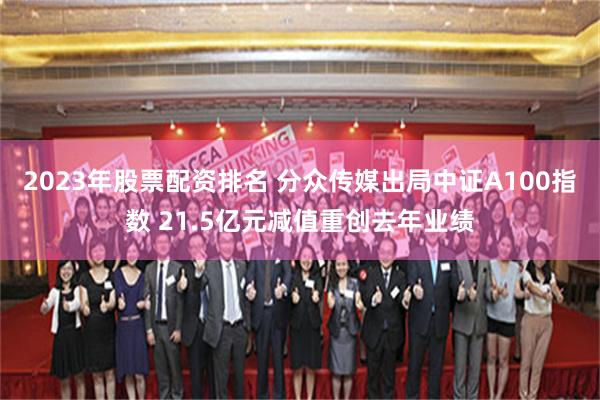 2023年股票配资排名 分众传媒出局中证A100指数 21.5亿元减值重创去年业绩