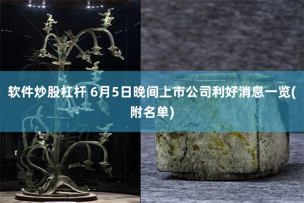 软件炒股杠杆 6月5日晚间上市公司利好消息一览(附名单)