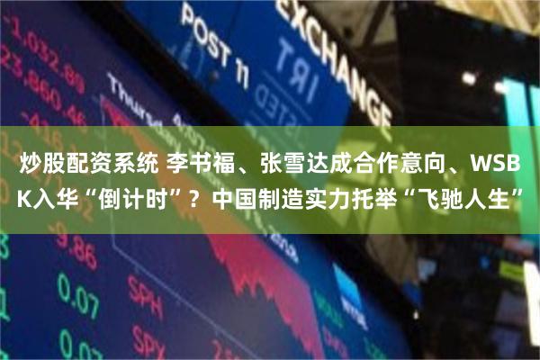炒股配资系统 李书福、张雪达成合作意向、WSBK入华“倒计时”？中国制造实力托举“飞驰人生”