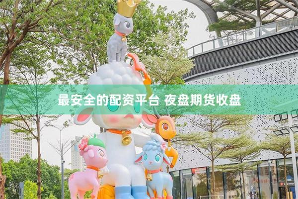 最安全的配资平台 夜盘期货收盘