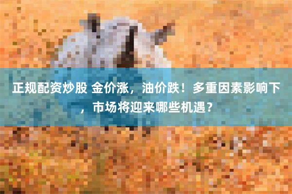 正规配资炒股 金价涨，油价跌！多重因素影响下，市场将迎来哪些机遇？