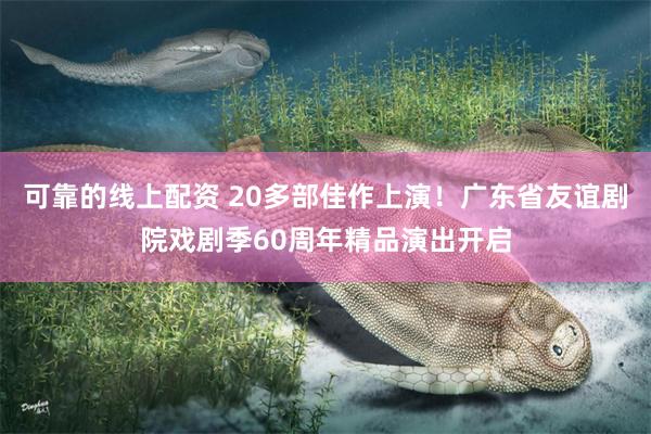 可靠的线上配资 20多部佳作上演！广东省友谊剧院戏剧季60周年精品演出开启