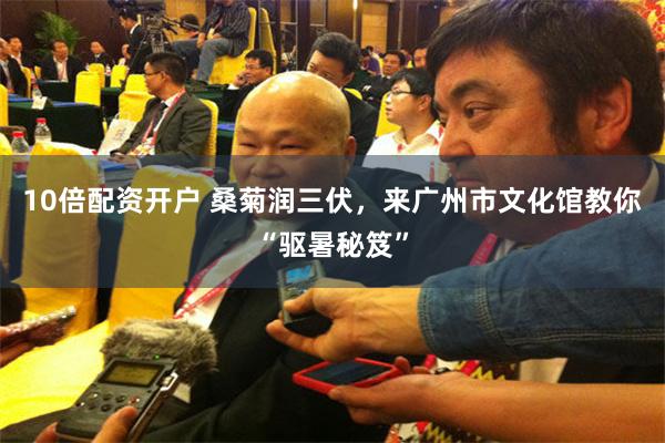 10倍配资开户 桑菊润三伏，来广州市文化馆教你“驱暑秘笈”