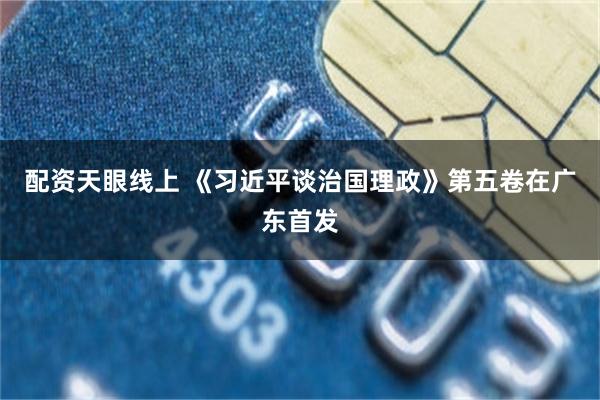 配资天眼线上 《习近平谈治国理政》第五卷在广东首发