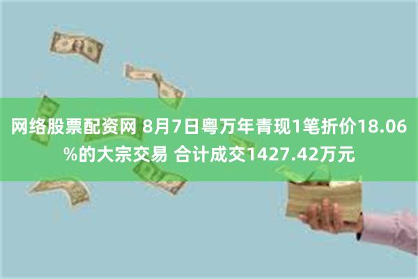 网络股票配资网 8月7日粤万年青现1笔折价18.06%的大宗交易 合计成交1427.42万元