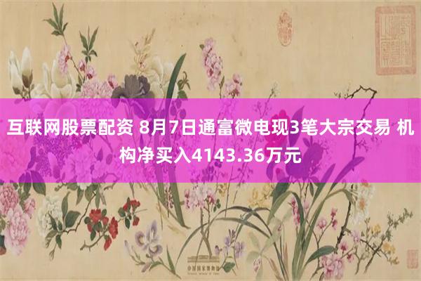 互联网股票配资 8月7日通富微电现3笔大宗交易 机构净买入4143.36万元