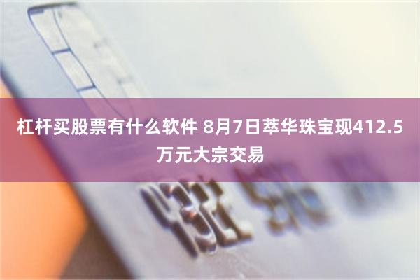 杠杆买股票有什么软件 8月7日萃华珠宝现412.5万元大宗交易