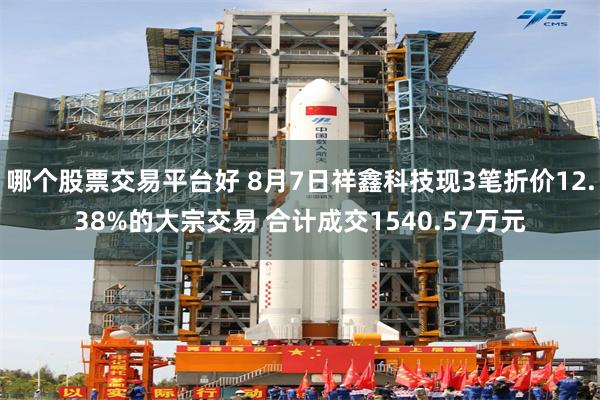 哪个股票交易平台好 8月7日祥鑫科技现3笔折价12.38%的大宗交易 合计成交1540.57万元