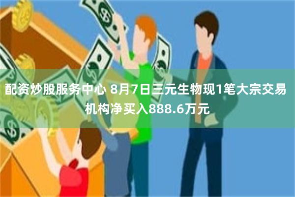 配资炒股服务中心 8月7日三元生物现1笔大宗交易 机构净买入888.6万元