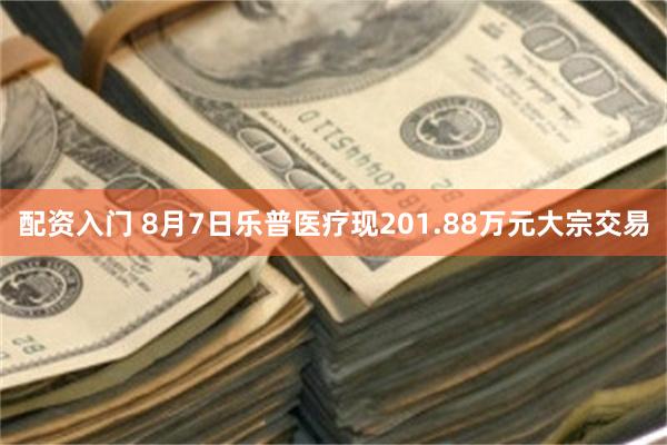 配资入门 8月7日乐普医疗现201.88万元大宗交易