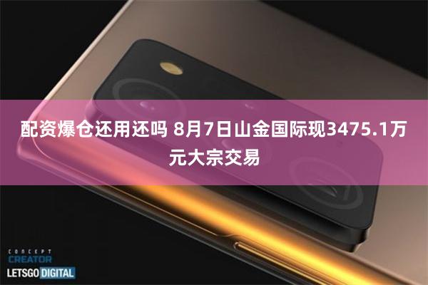 配资爆仓还用还吗 8月7日山金国际现3475.1万元大宗交易
