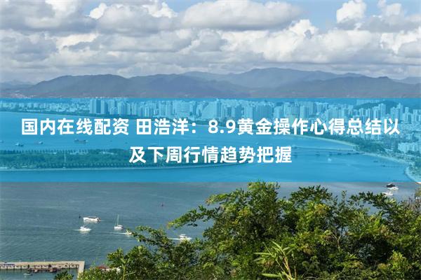 国内在线配资 田浩洋：8.9黄金操作心得总结以及下周行情趋势把握