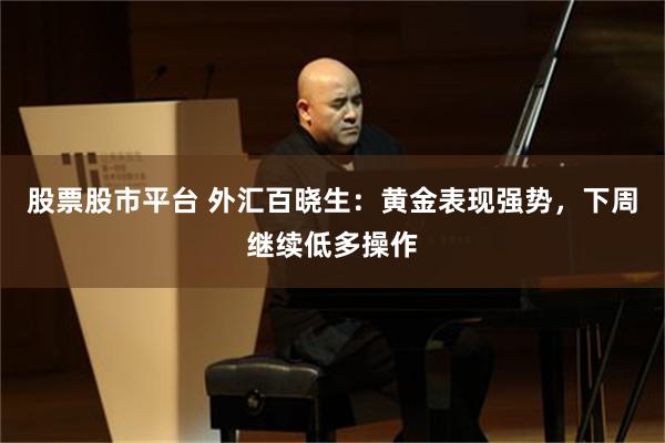股票股市平台 外汇百晓生:黄金表现强势,下周继续低多操作