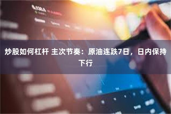 炒股如何杠杆 主次节奏：原油连跌7日，日内保持下行