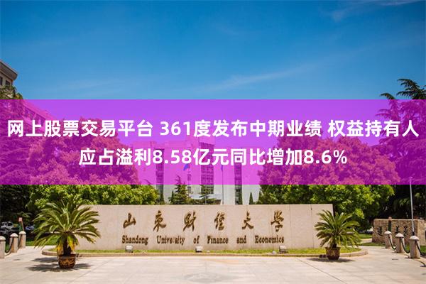 网上股票交易平台 361度发布中期业绩 权益持有人应占溢利8.58亿元同比增加8.6%