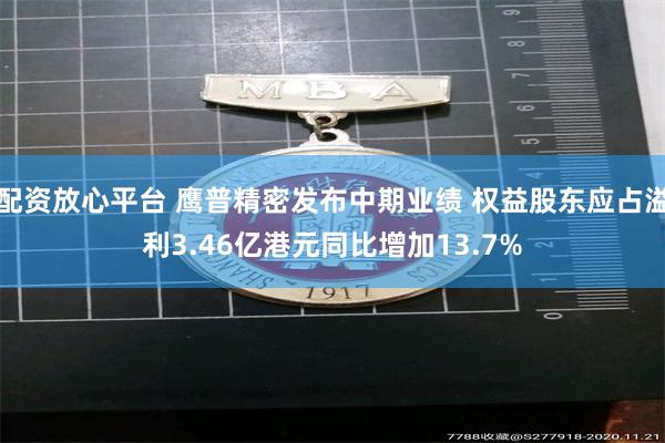 配资放心平台 鹰普精密发布中期业绩 权益股东应占溢利3.46亿港元同比增加13.7%