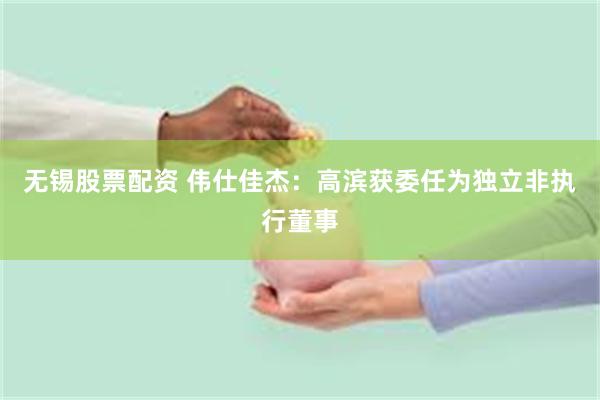 无锡股票配资 伟仕佳杰：高滨获委任为独立非执行董事