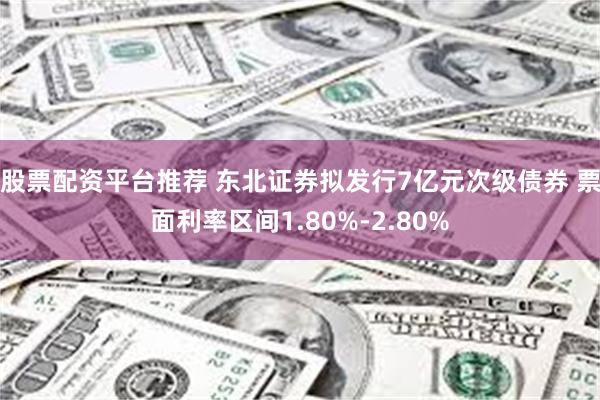 股票配资平台推荐 东北证券拟发行7亿元次级债券 票面利率区间1.80%-2.80%