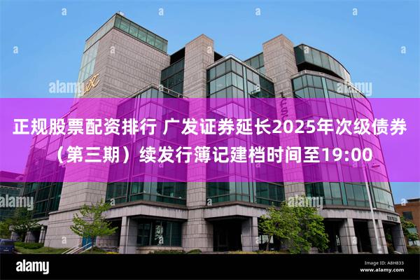 正规股票配资排行 广发证券延长2025年次级债券(第三期)续发行簿记建档时间至19:00