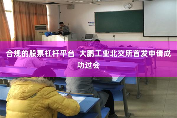 合规的股票杠杆平台  大鹏工业北交所首发申请成功过会