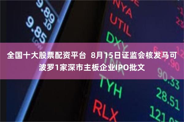 全国十大股票配资平台  8月15日证监会核发马可波罗1家深市主板企业IPO批文