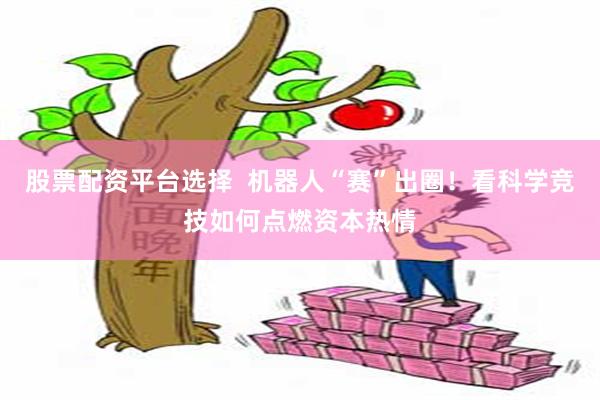 股票配资平台选择  机器人“赛”出圈！看科学竞技如何点燃资本热情