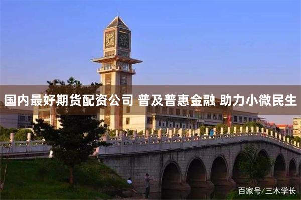 国内最好期货配资公司 普及普惠金融 助力小微民生