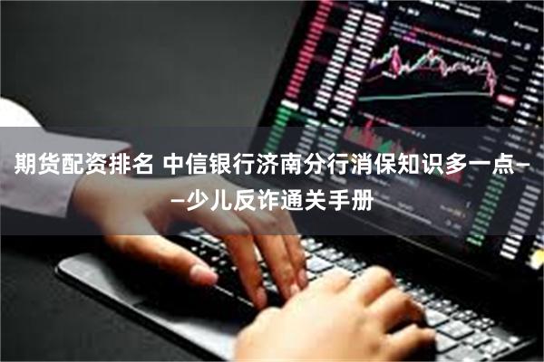 期货配资排名 中信银行济南分行消保知识多一点——少儿反诈通关手册