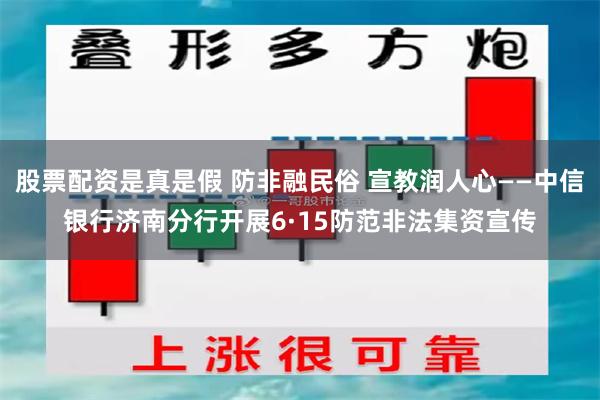 股票配资是真是假 防非融民俗 宣教润人心——中信银行济南分行开展6·15防范非法集资宣传