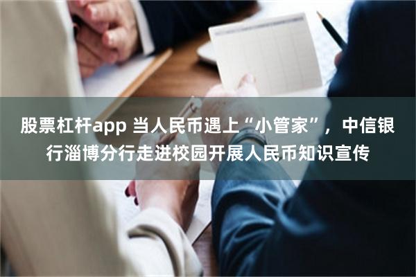 股票杠杆app 当人民币遇上“小管家”，中信银行淄博分行走进校园开展人民币知识宣传