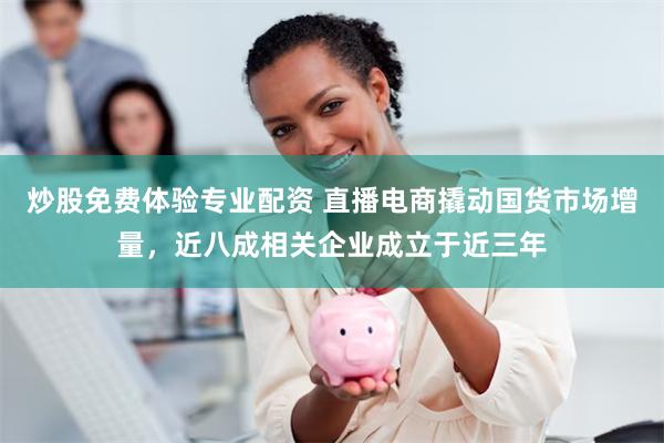 炒股免费体验专业配资 直播电商撬动国货市场增量，近八成相关企业成立于近三年