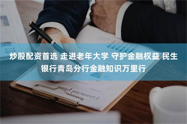 炒股配资首选 走进老年大学 守护金融权益 民生银行青岛分行金融知识万里行