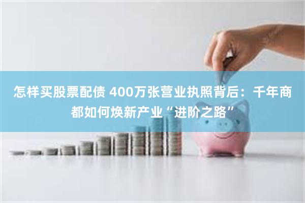 怎样买股票配债 400万张营业执照背后：千年商都如何焕新产业“进阶之路”