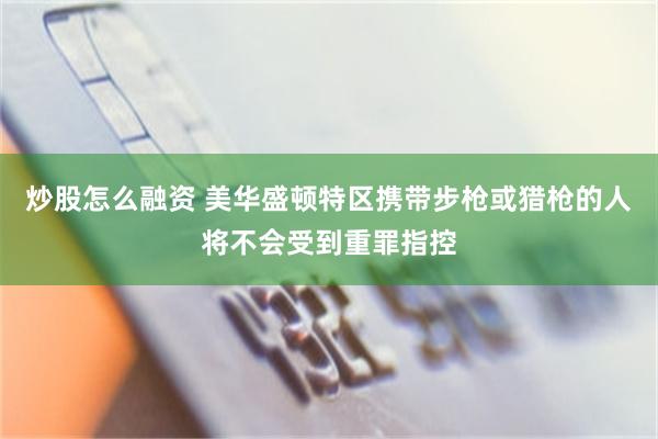 炒股怎么融资 美华盛顿特区携带步枪或猎枪的人将不会受到重罪指控
