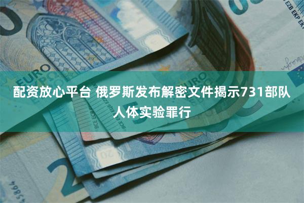 配资放心平台 俄罗斯发布解密文件揭示731部队人体实验罪行