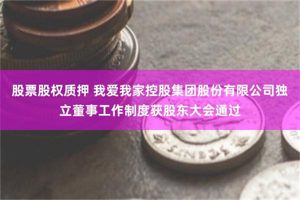 股票股权质押 我爱我家控股集团股份有限公司独立董事工作制度获股东大会通过