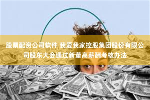 股票配资公司软件 我爱我家控股集团股份有限公司股东大会通过新董高薪酬考核办法